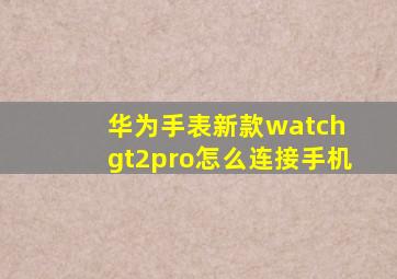 华为手表新款watch gt2pro怎么连接手机